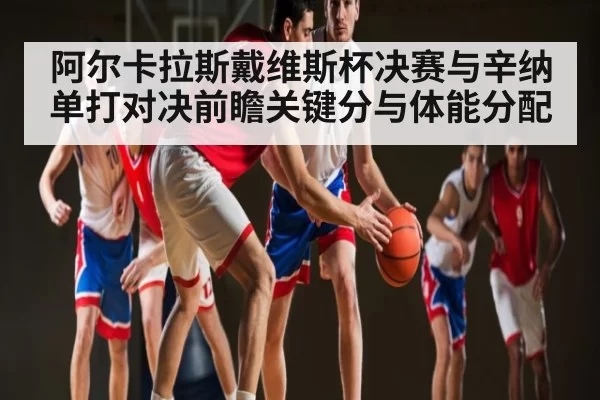 阿尔卡拉斯戴维斯杯决赛与辛纳单打对决前瞻关键分与体能分配 | BANDAOSPORTS